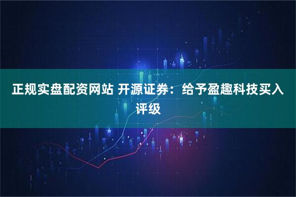 正规实盘配资网站 开源证券：给予盈趣科技买入评级