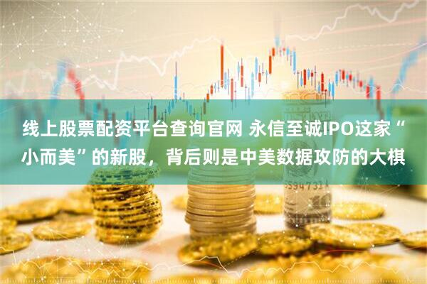 线上股票配资平台查询官网 永信至诚IPO这家“小而美”的新股，背后则是中美数据攻防的大棋