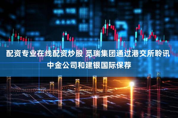 配资专业在线配资炒股 觅瑞集团通过港交所聆讯 中金公司和建银国际保荐